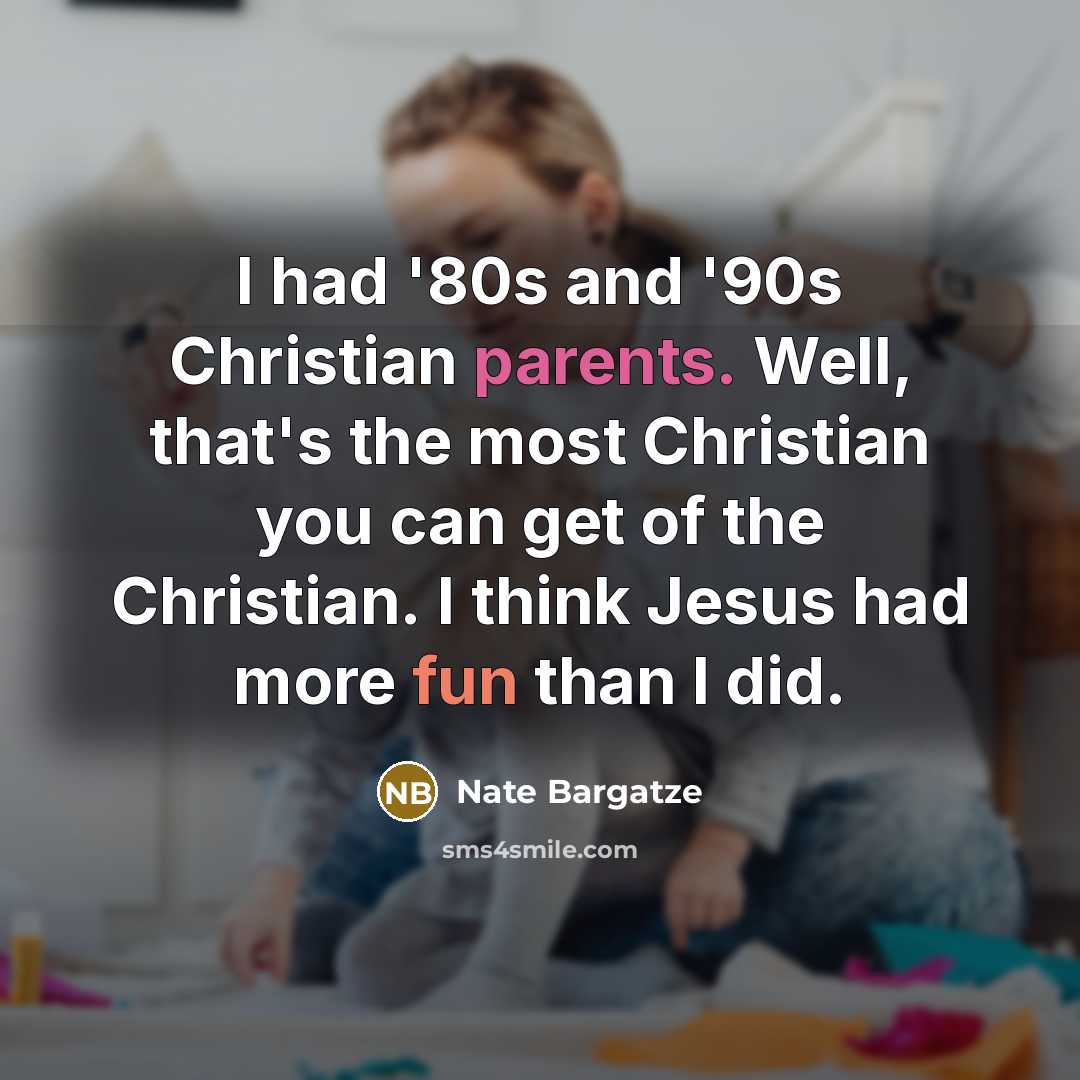 “I had '80s and '90s Christian parents. Well, that's the most Christian you can get of the Christian. I think Jesus had more fun than I did.” quote by Nate Bargatze