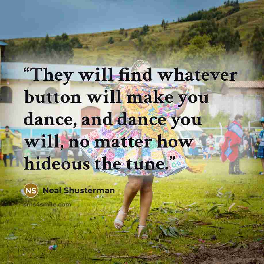 “They will find whatever button will make you dance, and dance you will, no matter how hideous the tune.” quote by Neal Shusterman