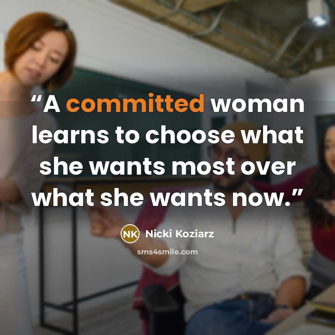 “A committed woman learns to choose what she wants most over what she wants now.” quote by Nicki Koziarz