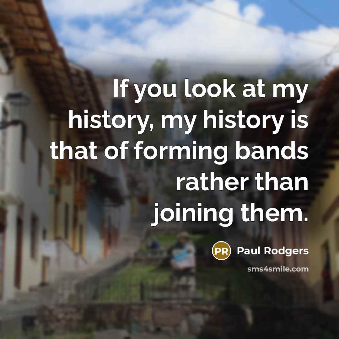 “If you look at my history, my history is that…” quote by Paul Rodgers