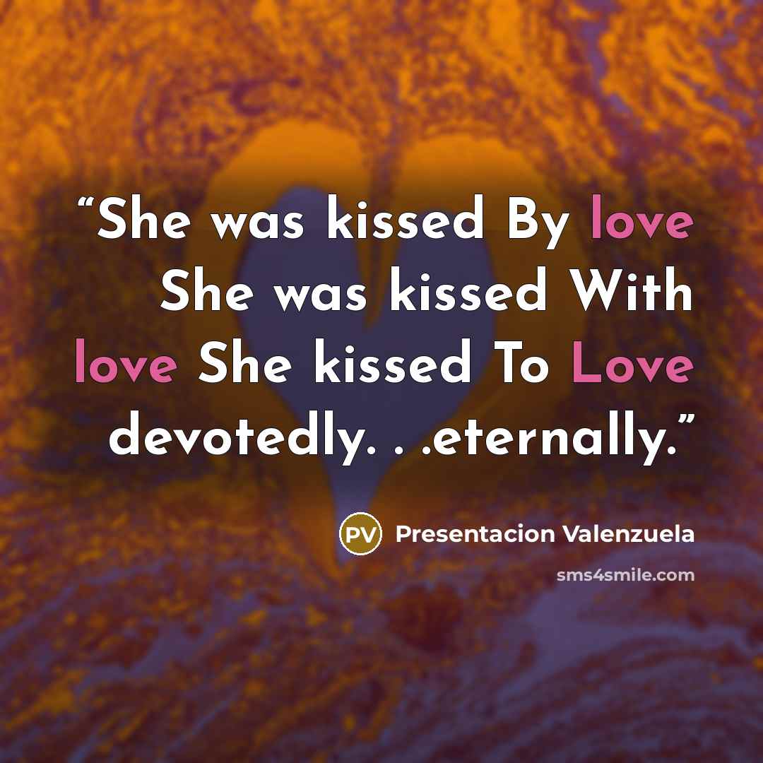 “She was kissed By love She was kissed With love She kissed To Love devotedly. . .eternally.” quote by Presentacion Valenzuela