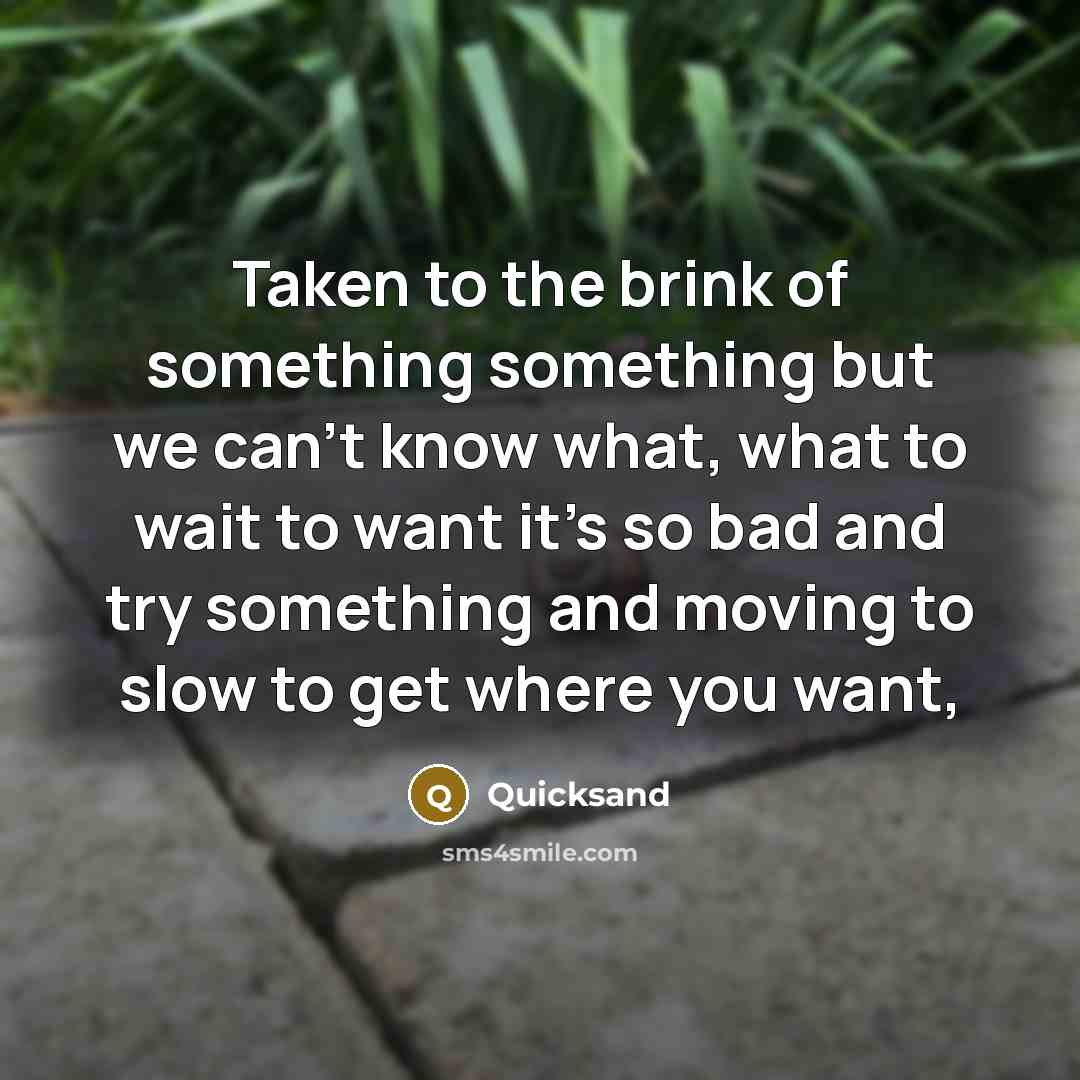 “Taken to the brink of something something but we can't know what, what to wait to want it's so bad and try something and moving to slow to get where you want,” quote by Quicksand