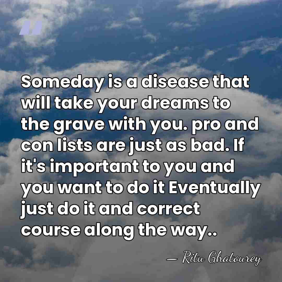Someday is a disease that will take your dreams to the grave&hellip; - Ritu Ghatourey
