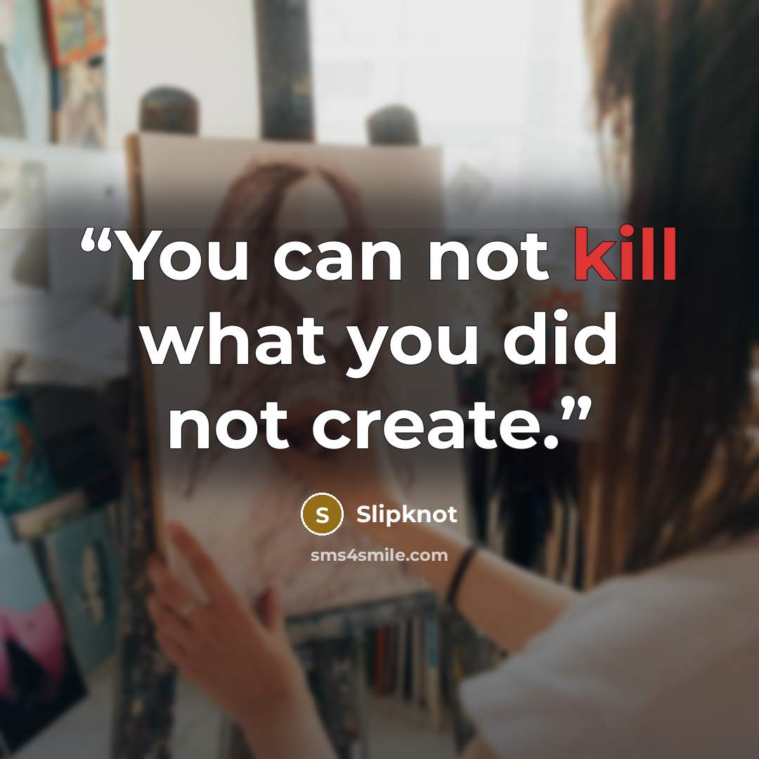 “You can not kill what you did not create.” quote by Slipknot