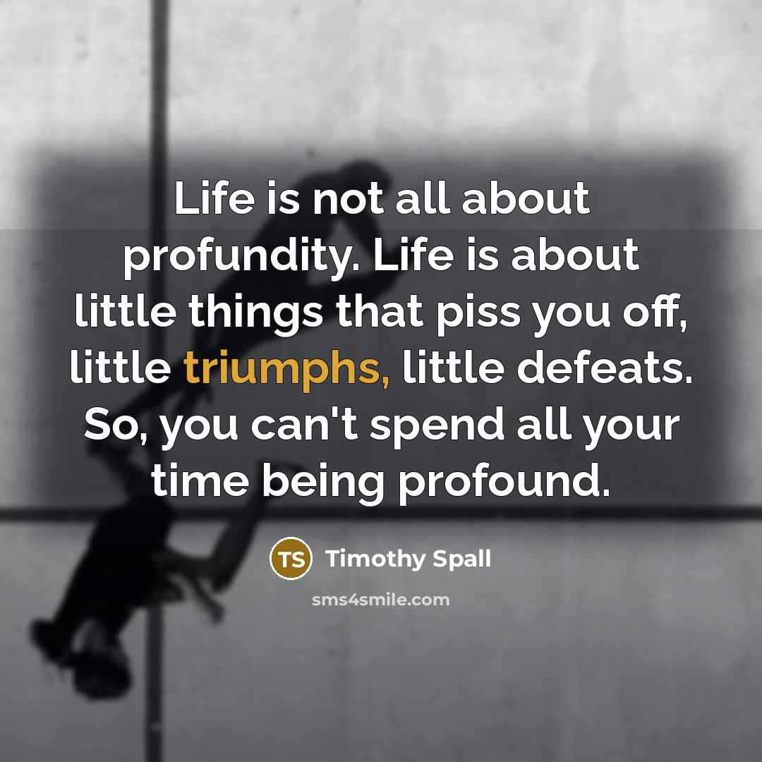 “Life is not all about profundity. Life is about little…” quote by Timothy Spall