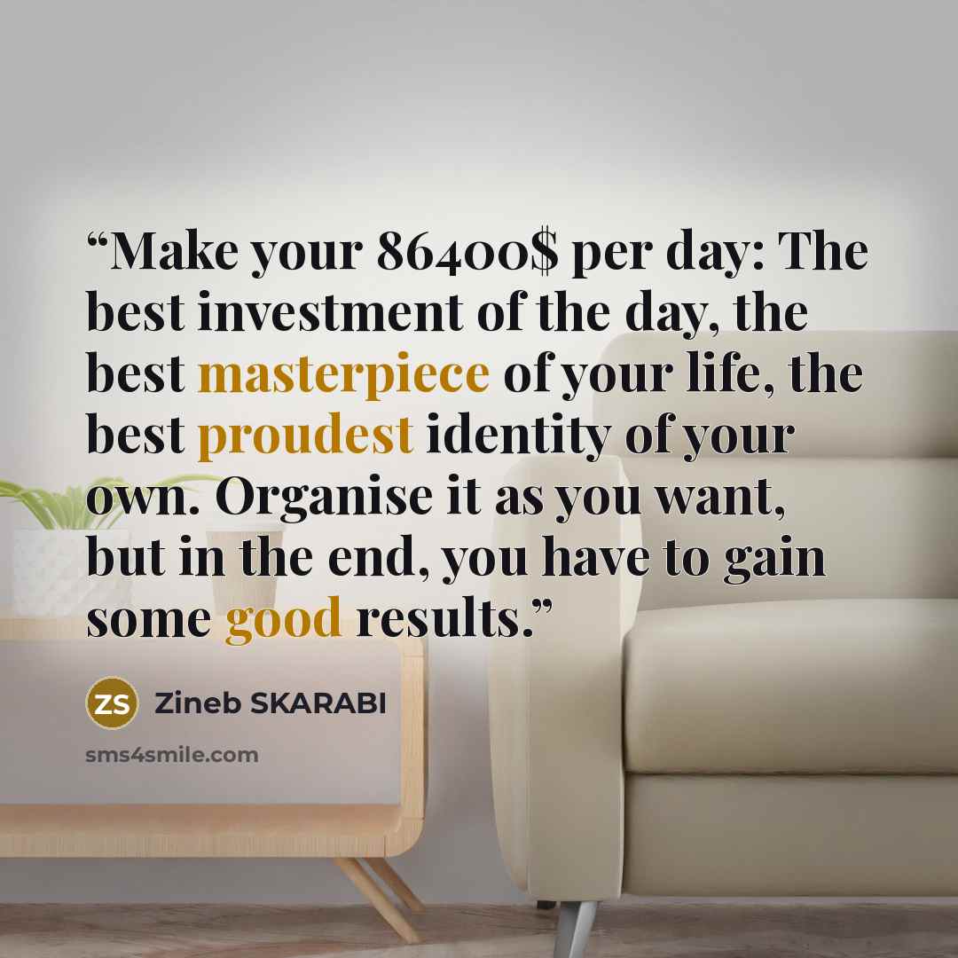 “Make your 86400$ per day: The best investment of the day, the best masterpiece of your life, the best proudest identity of your own. Organise it as you want, but in the end, you have to gain some good results.” quote by ZINEB SKARABI