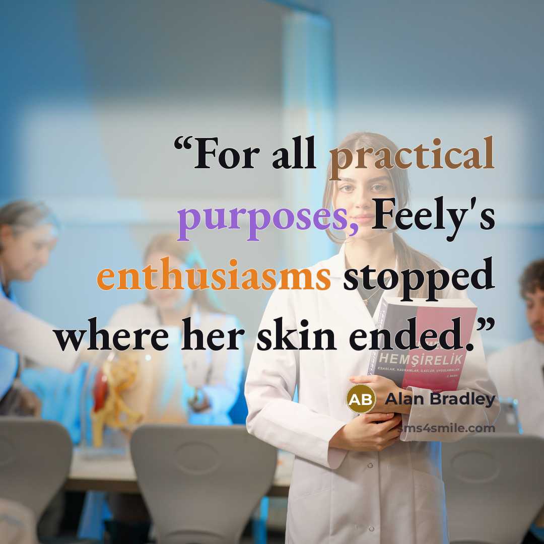 “For all practical purposes, Feely's enthusiasms stopped where her skin ended.” quote by Alan Bradley