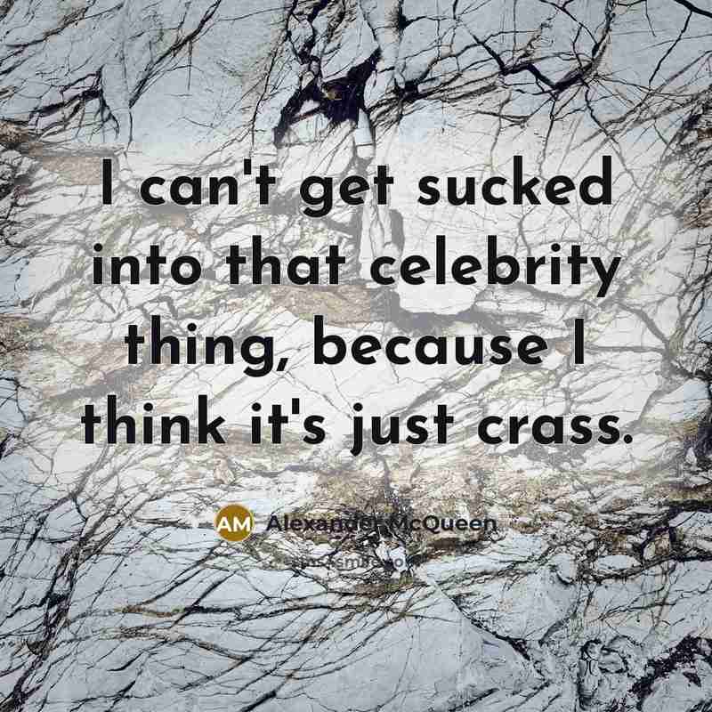 “I can't get sucked into that celebrity thing, because I…” quote by Alexander McQueen