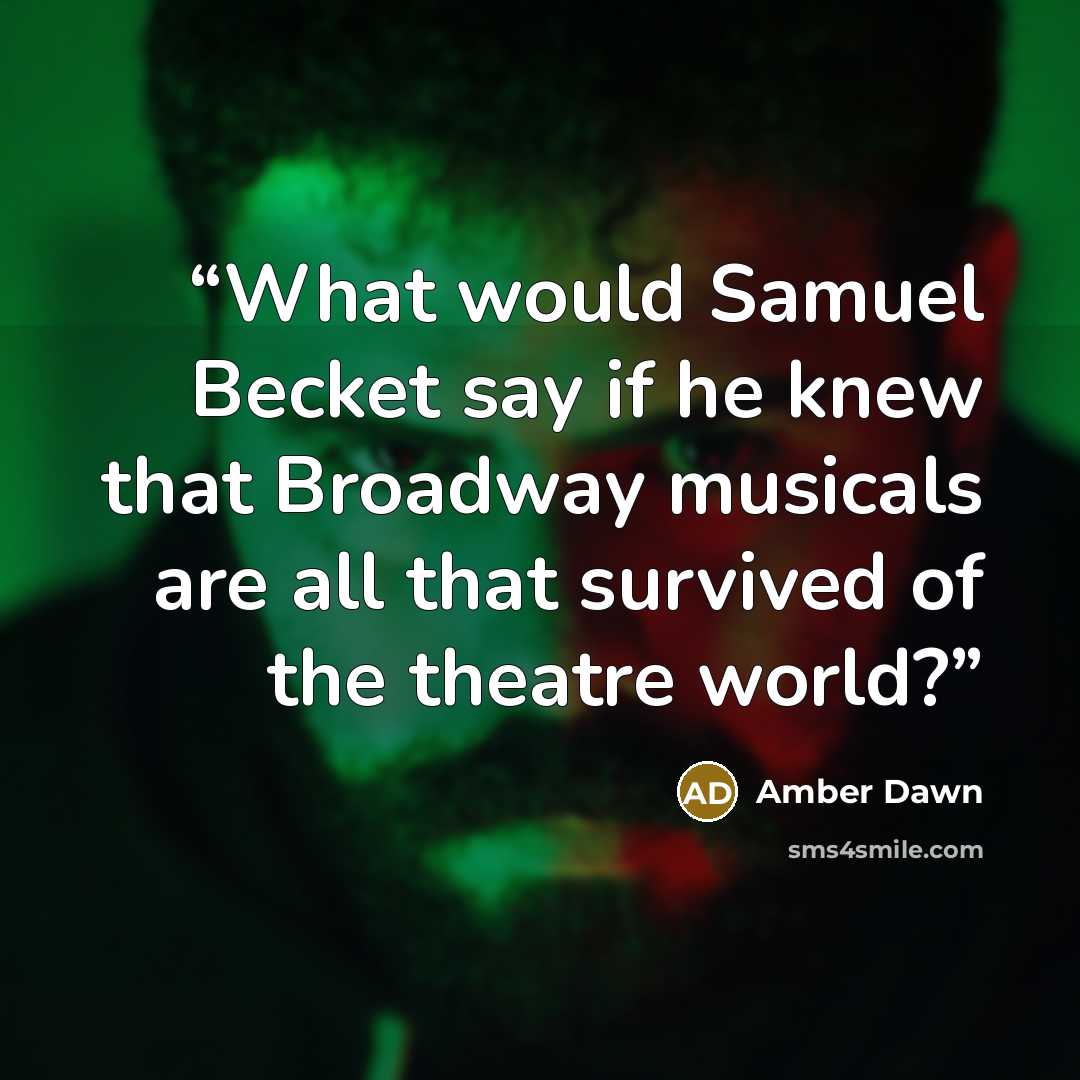 “What would Samuel Becket say if he knew that Broadway musicals are all that survived of the theatre world?” quote by Amber Dawn