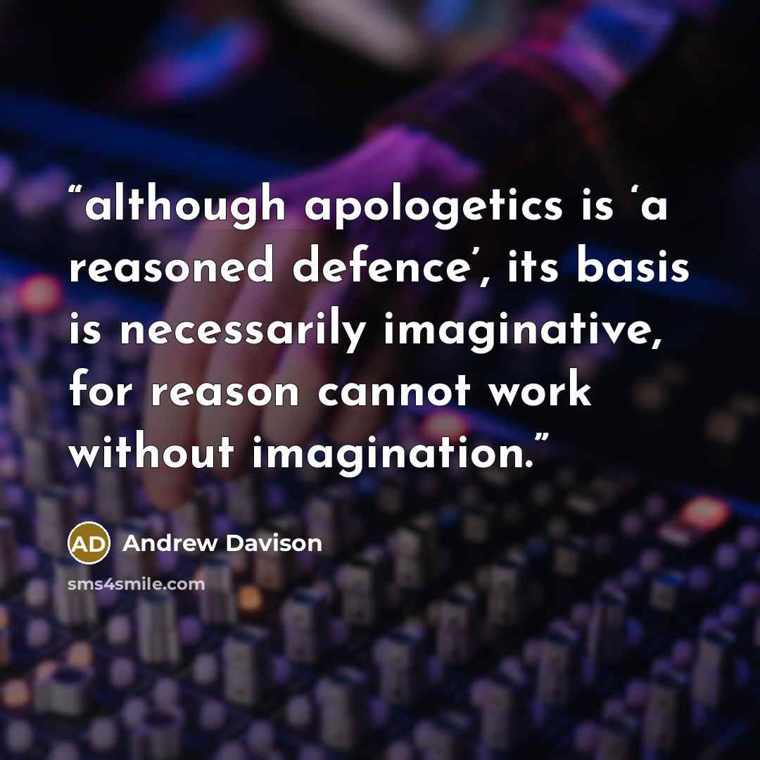 “although apologetics is ‘a reasoned defence’, its basis is necessarily imaginative, for reason cannot work without imagination.” quote by Andrew Davison