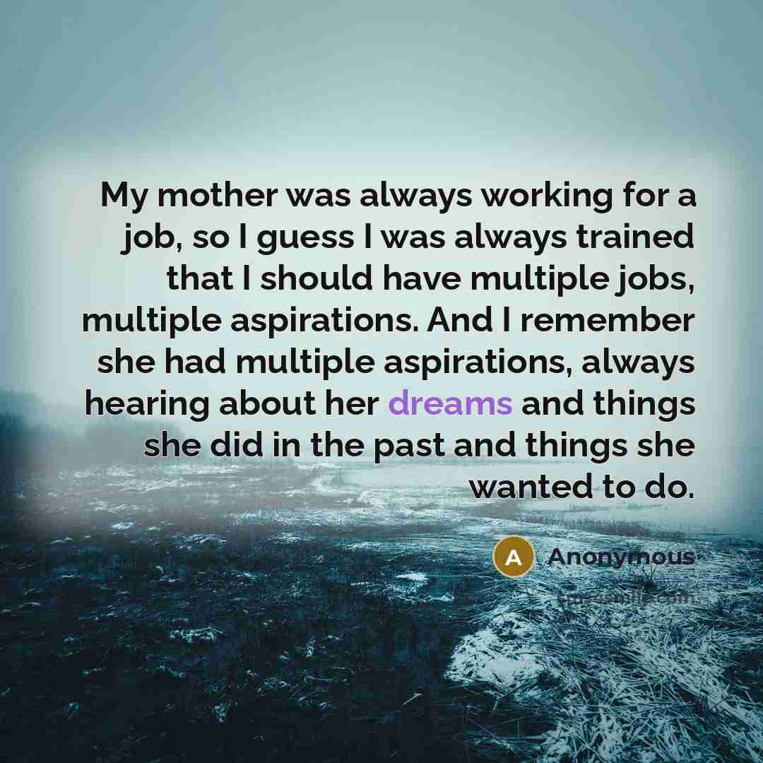 “My mother was always working for a job, so I…” quote by Anonymous