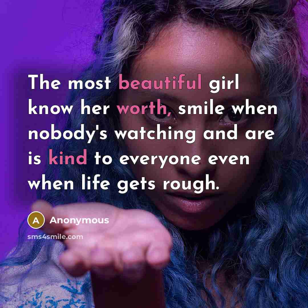 “The most beautiful girl know her worth, smile when nobody's watching and are is kind to everyone even when life gets rough.” quote by Anonymous