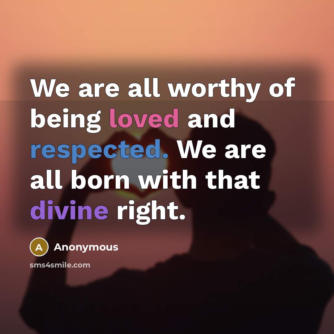 “We are all worthy of being loved and respected. We…” quote by Anonymous