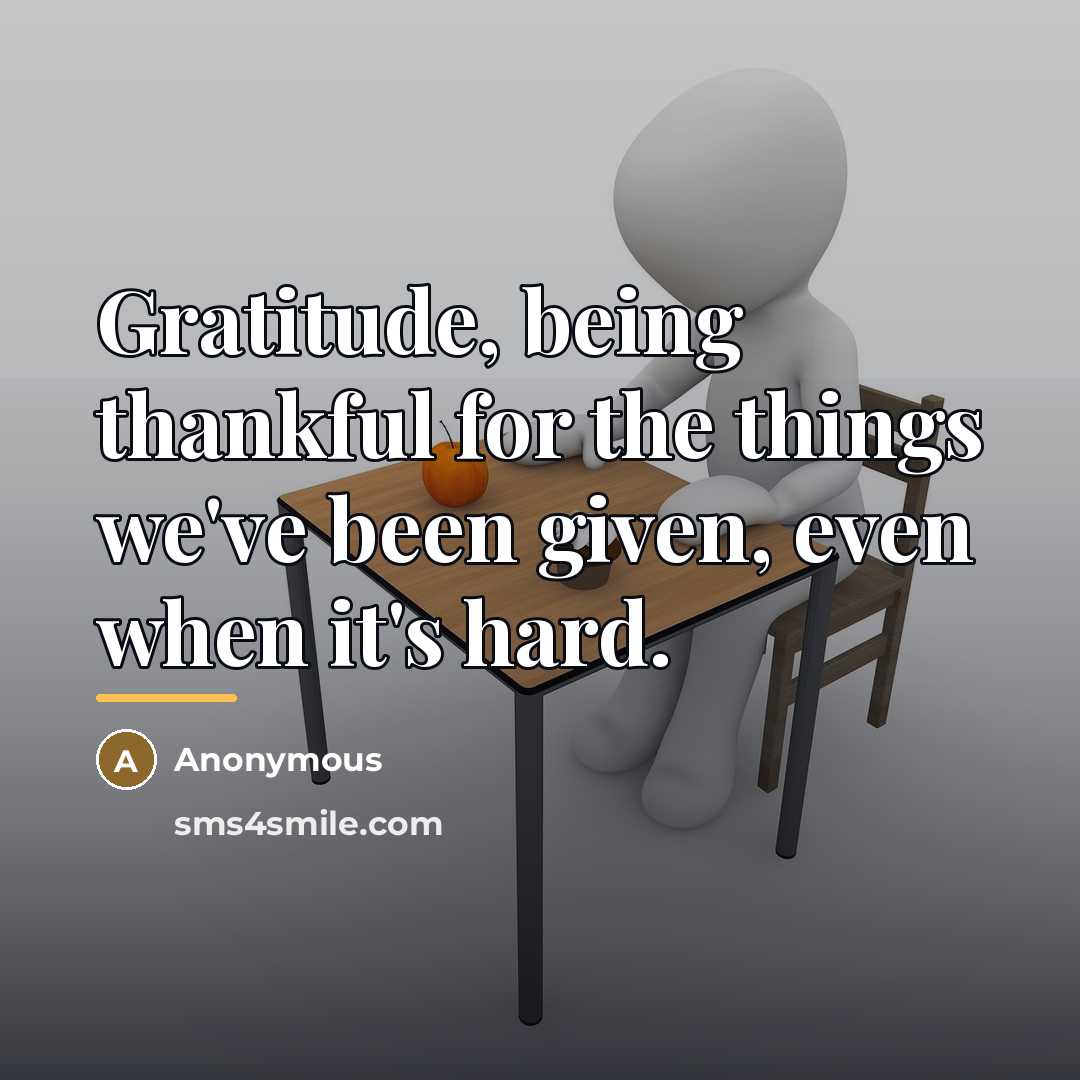 “Gratitude, being thankful for the things we've been given, even…” quote by Anonymous