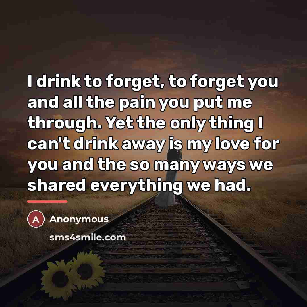 “I drink to forget, to forget you and all the…” quote by Anonymous