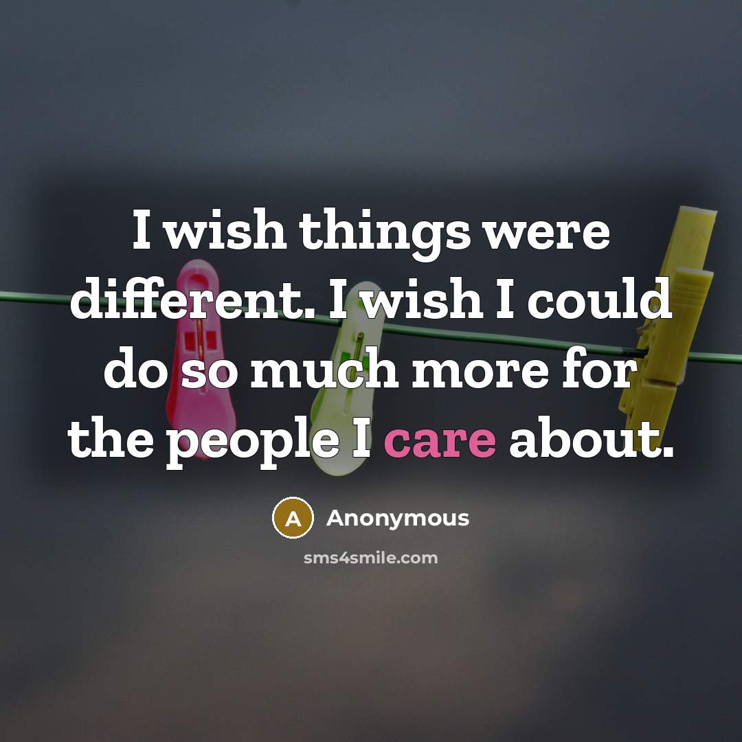 “I wish things were different. I wish I could do so much more for the people I care about.” quote by Anonymous