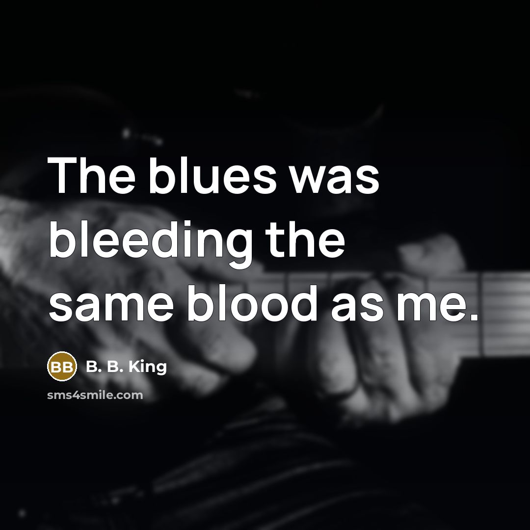 “The blues was bleeding the same blood as me.…” quote by B. B. King