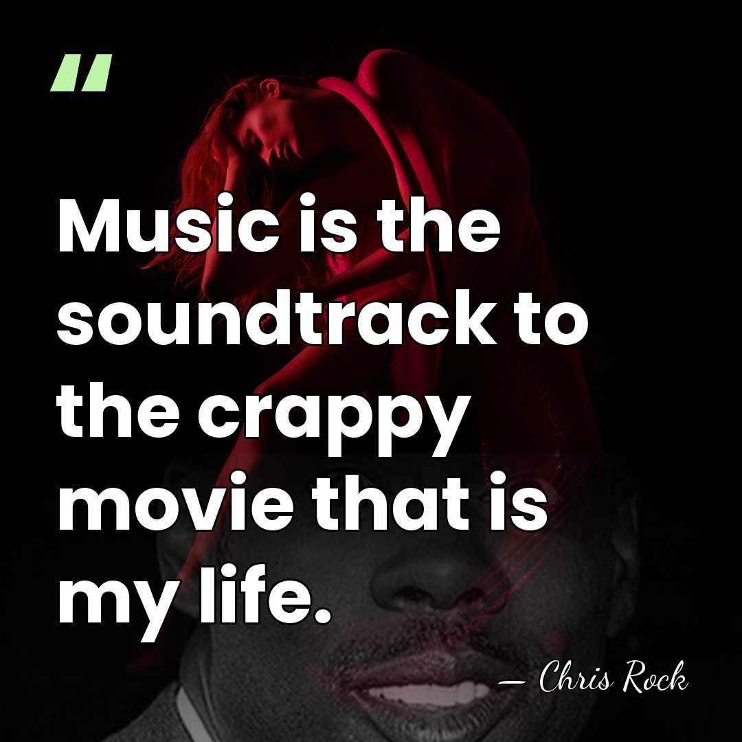 Music is the soundtrack to the crappy movie that is my life. - Chris Rock
