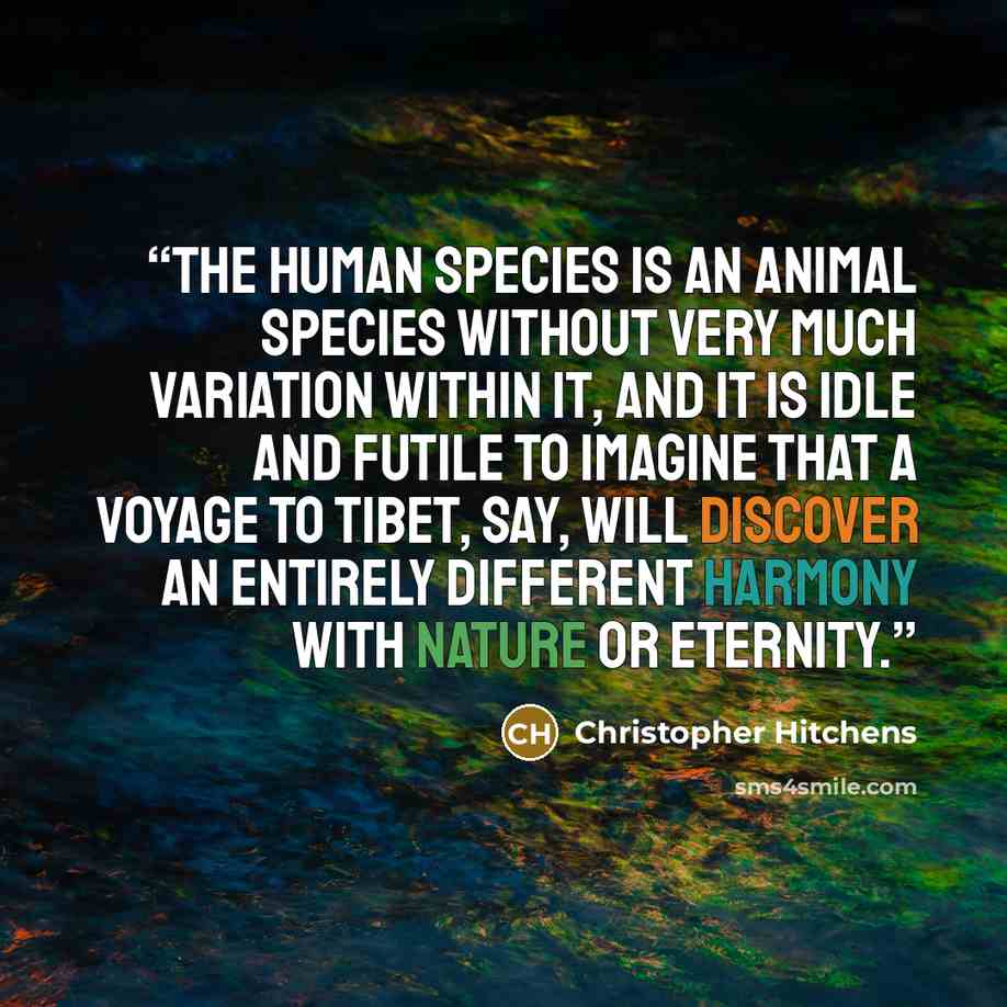 “The human species is an animal species without very much variation within it, and it is idle and futile to imagine that a voyage to Tibet, say, will discover an entirely different harmony with nature or eternity.” quote by Christopher Hitchens