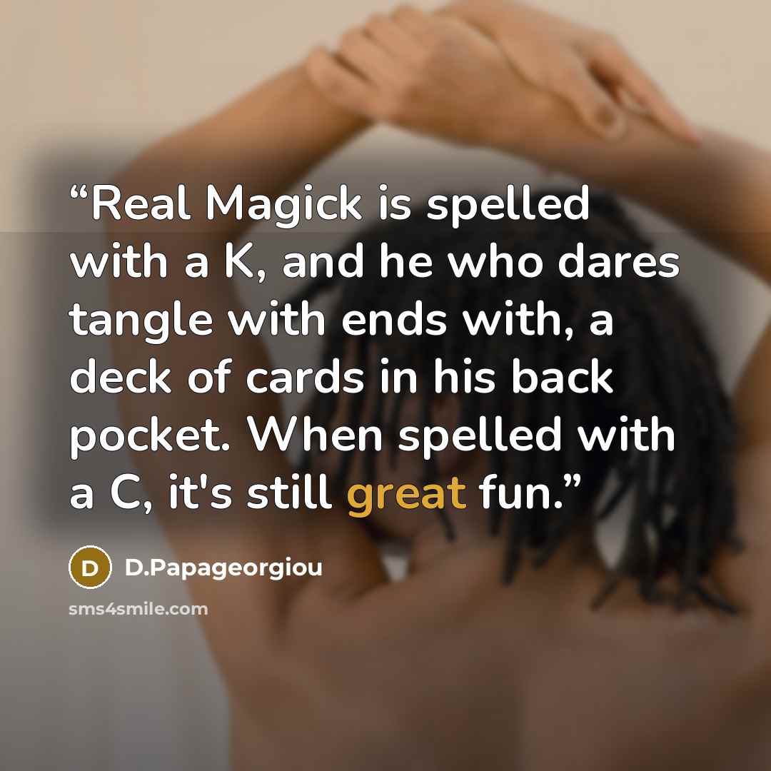 “Real Magick is spelled with a K, and he who dares tangle with ends with, a deck of cards in his back pocket. When spelled with a C, it's still great fun.” quote by D.Papageorgiou