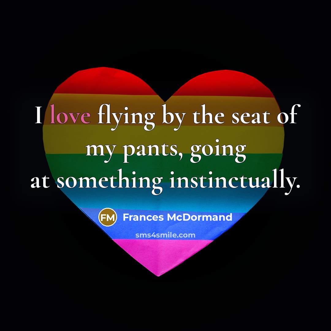 “I love flying by the seat of my pants, going…” quote by Frances McDormand