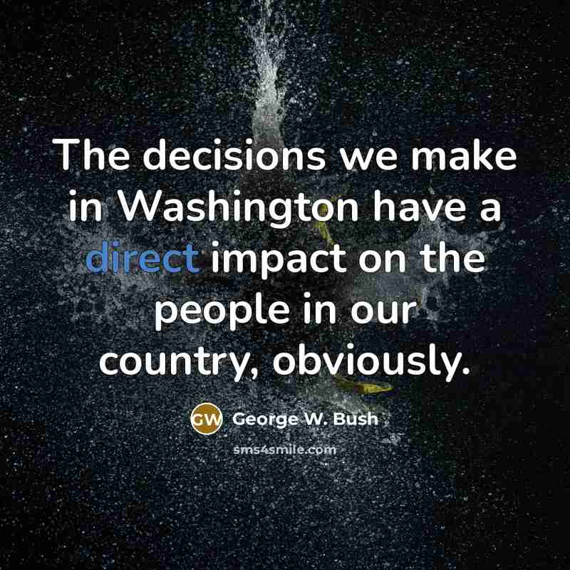 “The decisions we make in Washington have a direct impact…” quote by George W. Bush