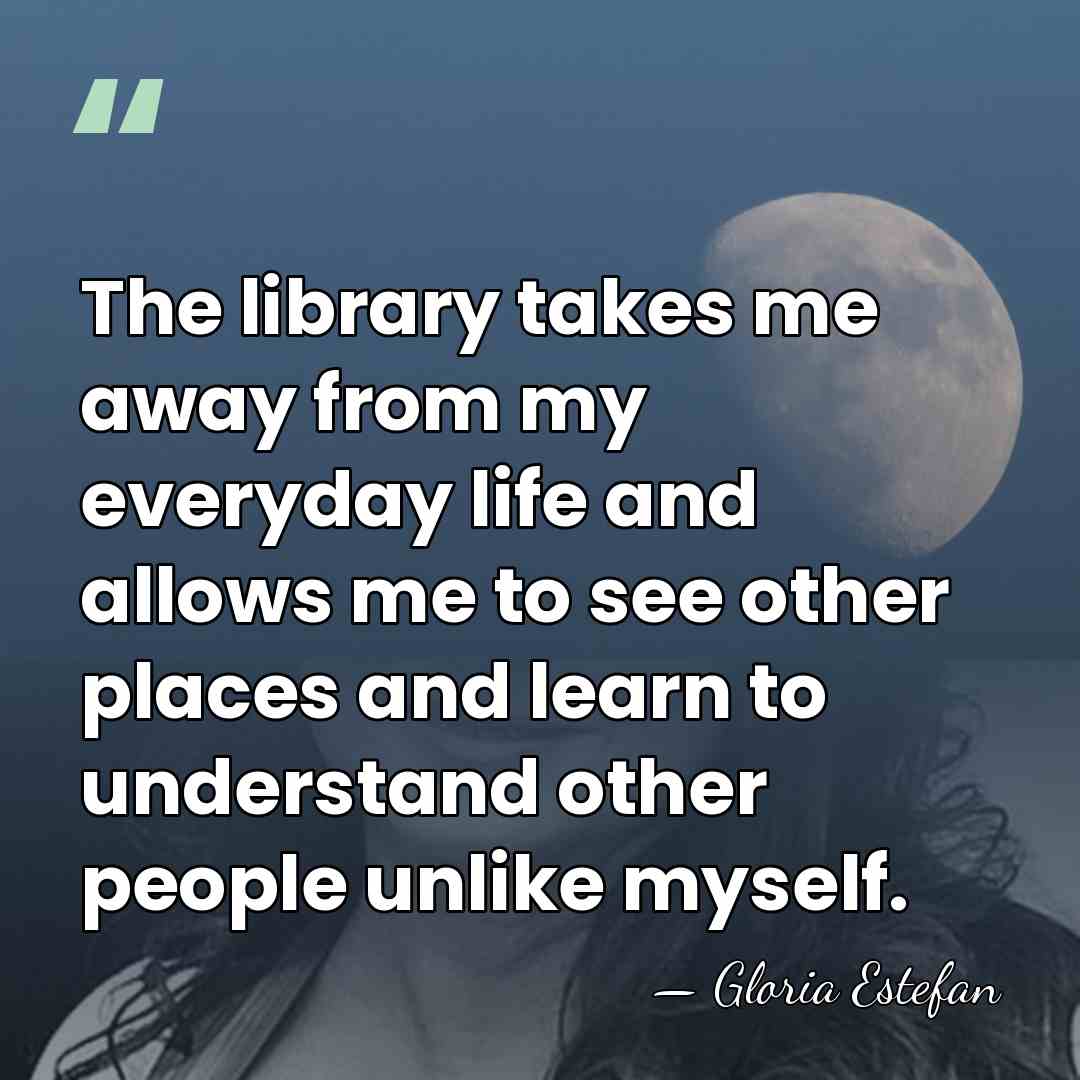 The library takes me away from my everyday life and allows me&hellip; - Gloria Estefan