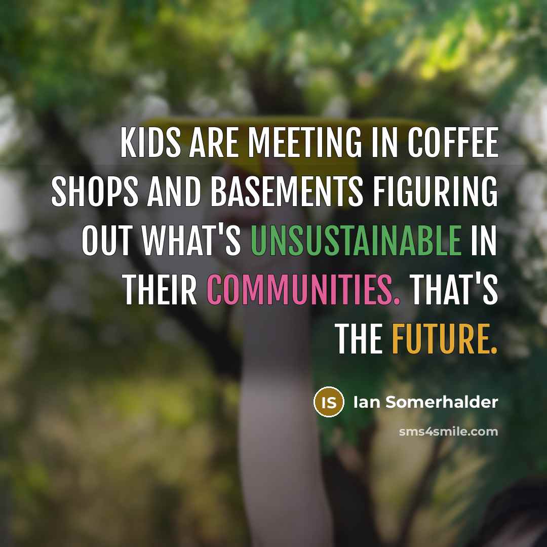 “Kids are meeting in coffee shops and basements figuring out what's unsustainable in their communities. That's the future.” quote by Ian Somerhalder
