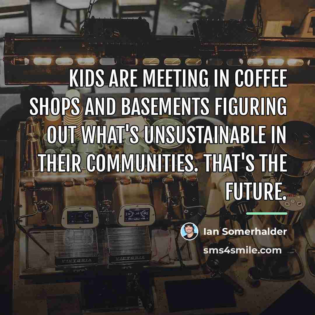 “Kids are meeting in coffee shops and basements figuring out…” quote by Ian Somerhalder