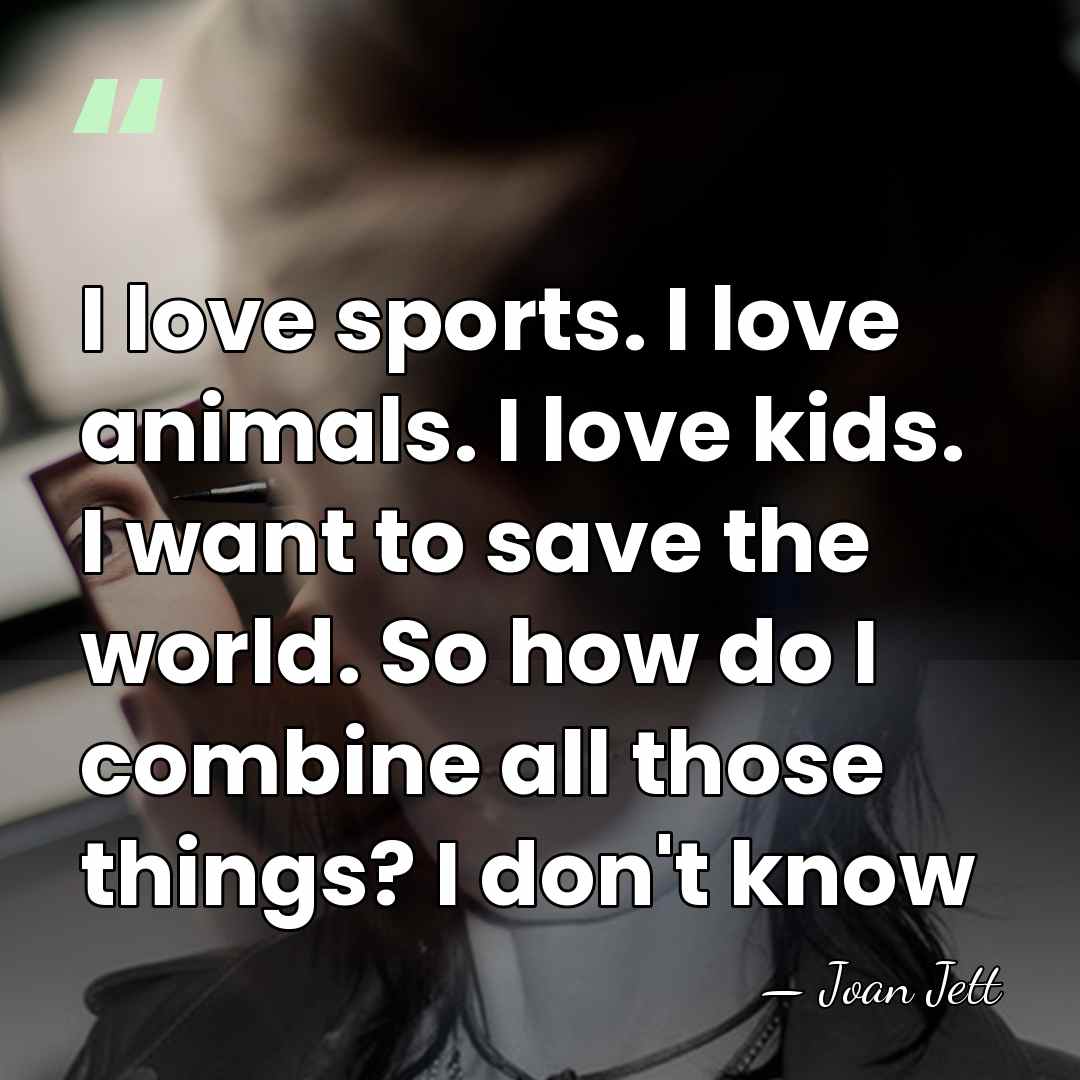 I love sports. I love animals. I love kids. I want to&hellip; - Joan Jett