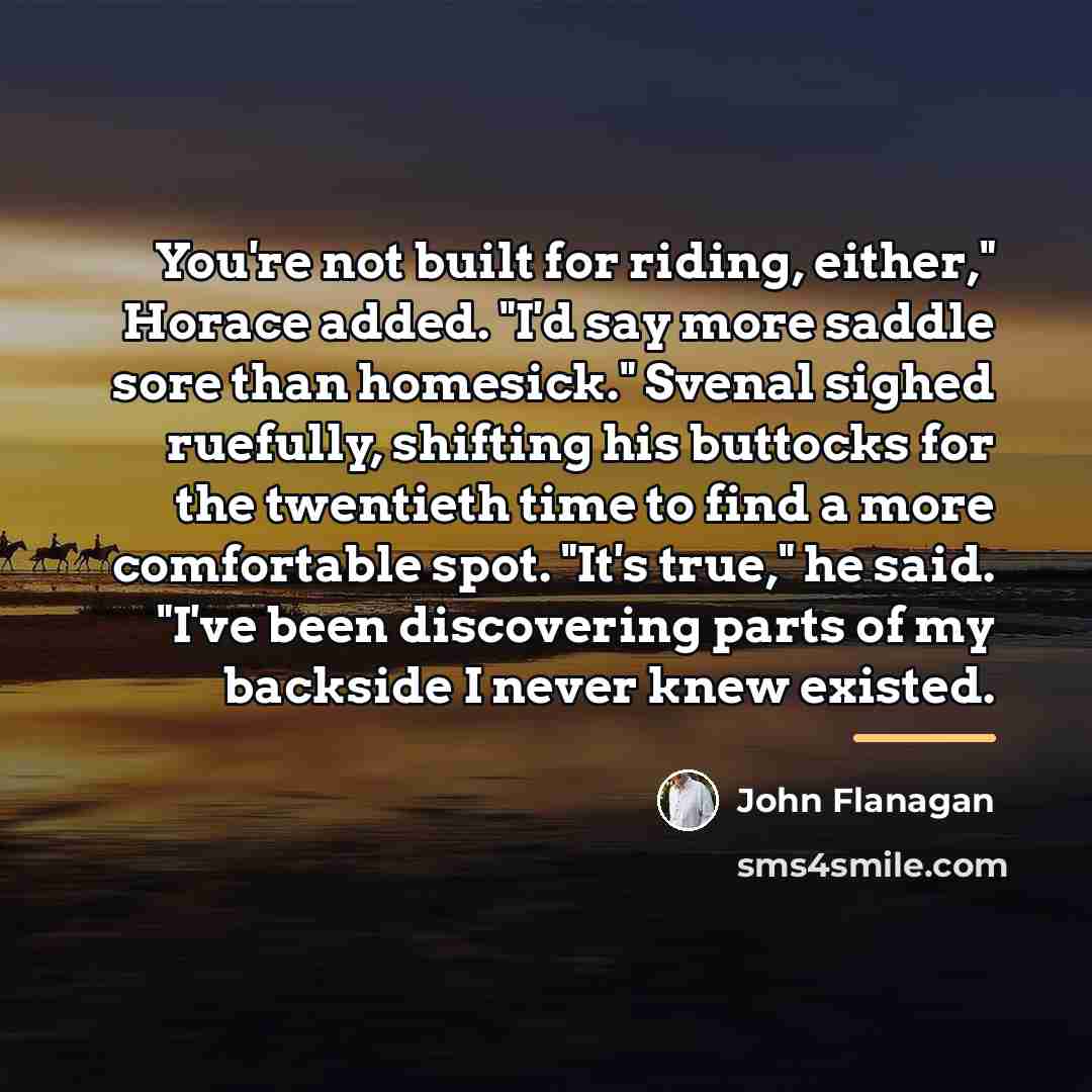 “You're not built for riding, either," Horace added. "I'd say…” quote by John Flanagan