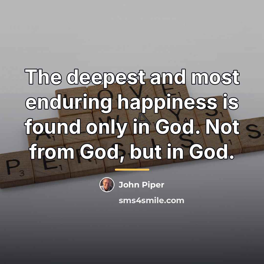 “The deepest and most enduring happiness is found only in…” quote by John Piper