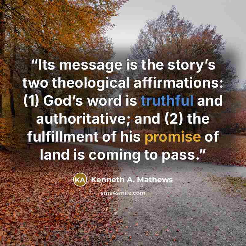 “Its message is the story’s two theological affirmations: (1) God’s word is truthful and authoritative; and (2) the fulfillment of his promise of land is coming to pass.” quote by Kenneth A. Mathews
