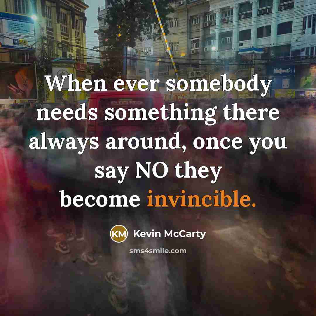 “When ever somebody needs something there always around, once you say NO they become invincible.” quote by Kevin McCarty