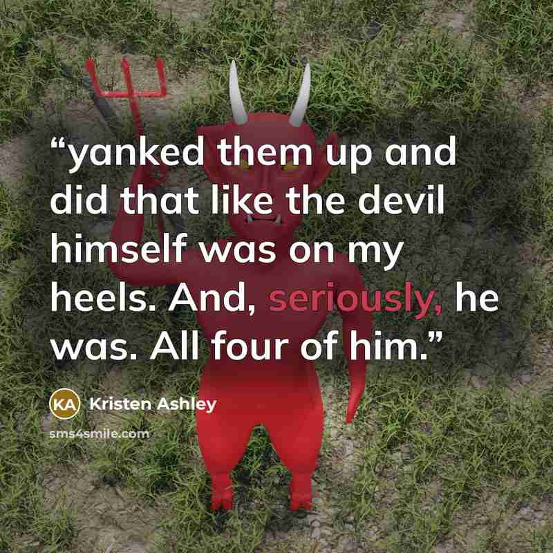 “yanked them up and did that like the devil himself was on my heels. And, seriously, he was. All four of him.” quote by Kristen Ashley