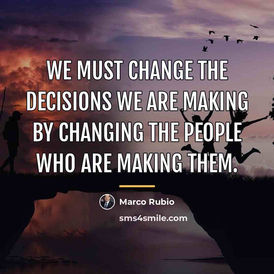 “We must change the decisions we are making by changing…” quote by Marco Rubio