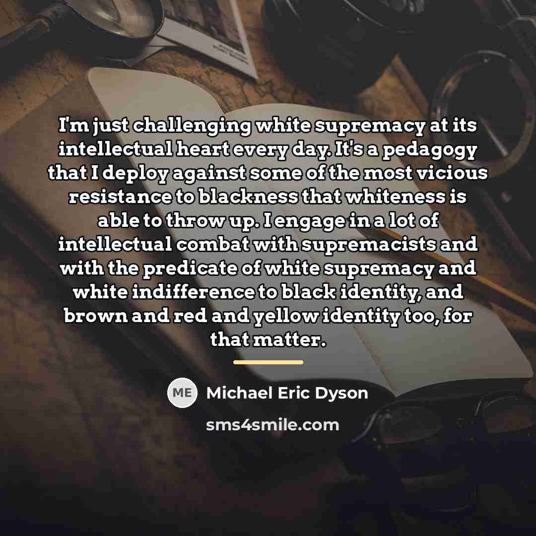“I'm just challenging white supremacy at its intellectual heart every…” quote by Michael Eric Dyson