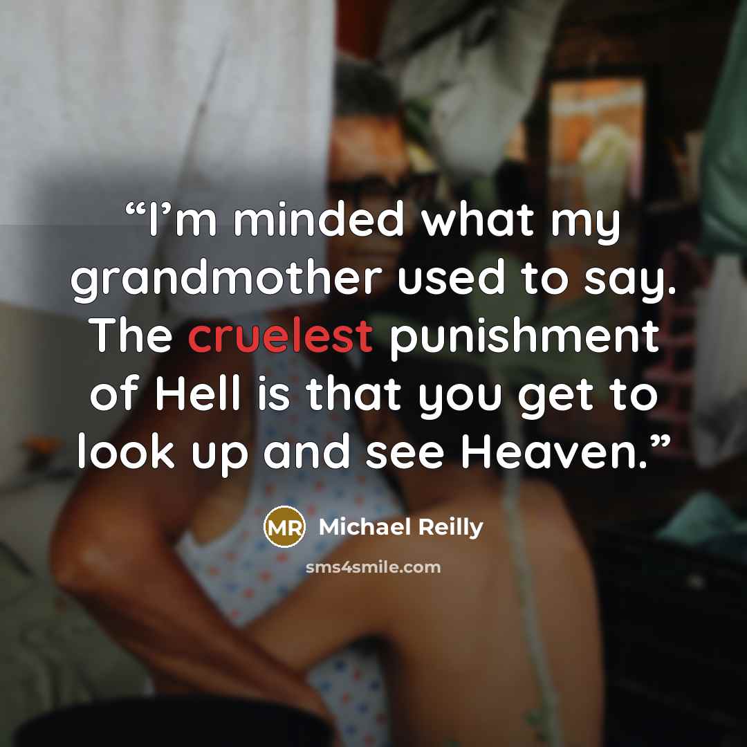 “I’m minded what my grandmother used to say. The cruelest punishment of Hell is that you get to look up and see Heaven.” quote by Michael Reilly
