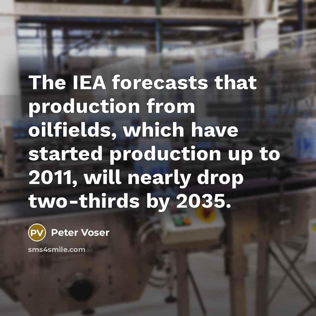 “The IEA forecasts that production from oilfields, which have started production up to 2011, will nearly drop two-thirds by 2035.” quote by Peter Voser