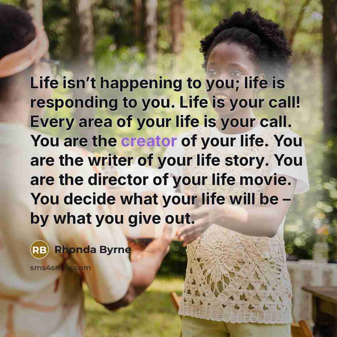 “Life isn’t happening to you; life is responding to you.…” quote by Rhonda Byrne