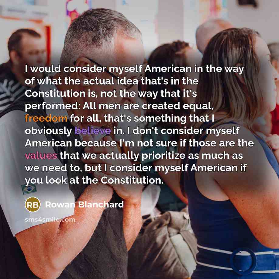 “I would consider myself American in the way of what the actual idea that's in the Constitution is, not the way that it's performed: All men are created equal, freedom for all, that's something that I obviously believe in. I don't consider myself American because I'm not sure if those are the…” quote by Rowan Blanchard