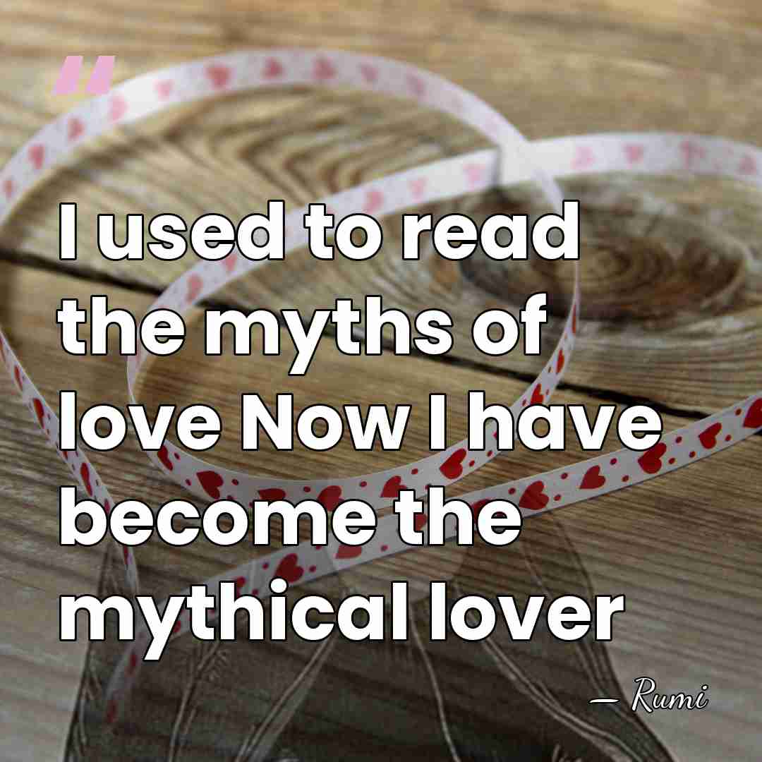 I used to read the myths of love Now I have become&hellip; - Rumi