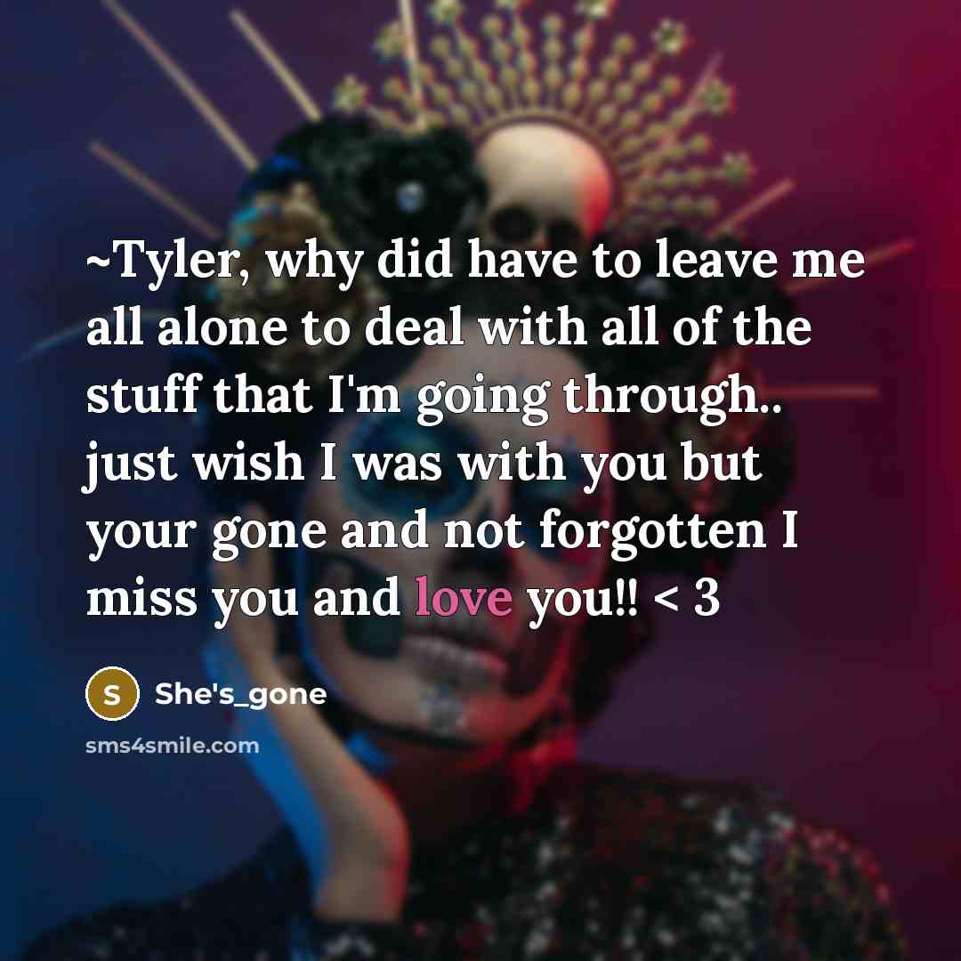 “~Tyler, why did have to leave me all alone to deal with all of the stuff that I'm going through.. just wish I was with you but your gone and not forgotten I miss you and love you!! < 3” quote by She's_gone