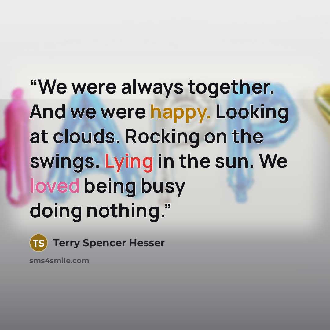 “We were always together. And we were happy. Looking at clouds. Rocking on the swings. Lying in the sun. We loved being busy doing nothing.” quote by Terry Spencer Hesser