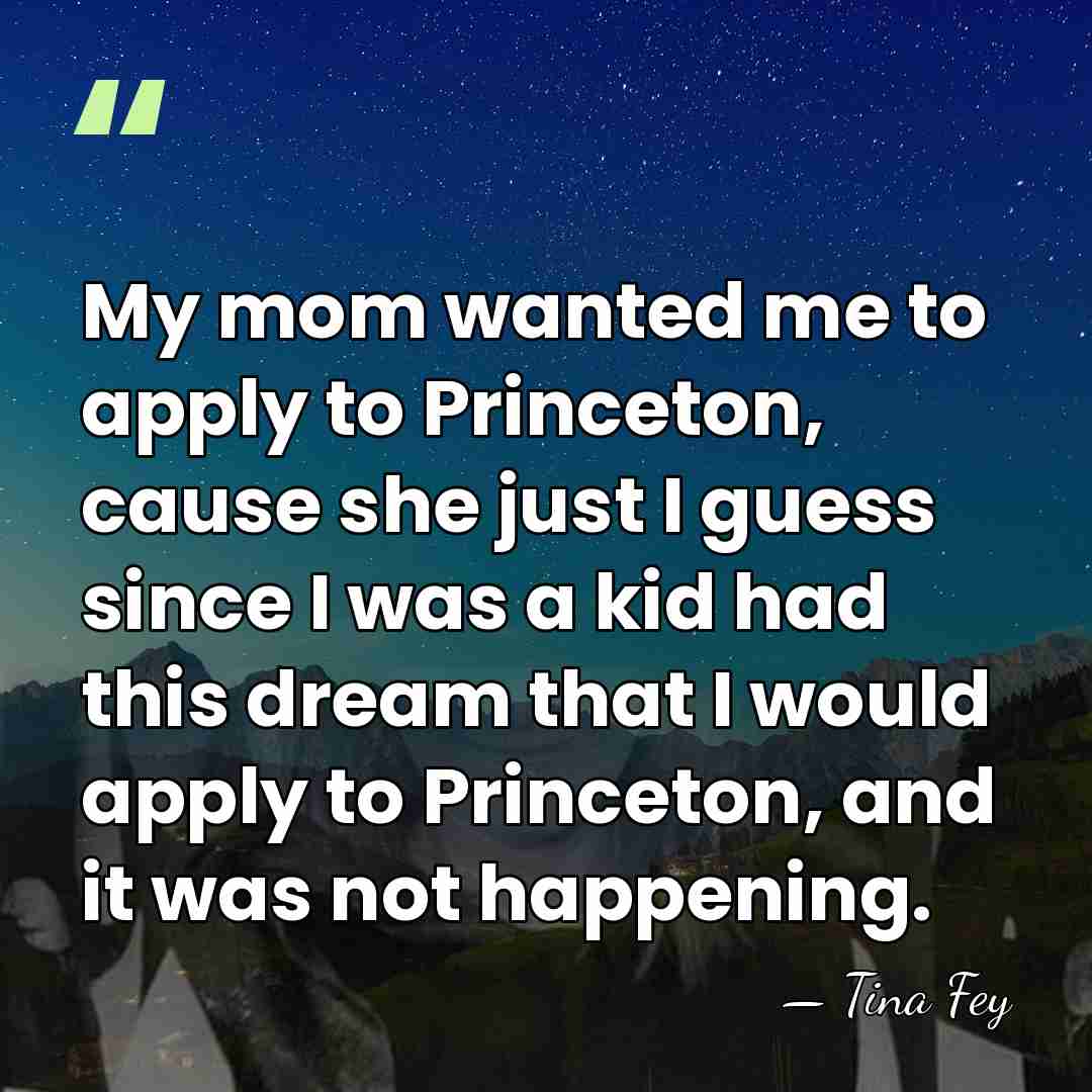 My mom wanted me to apply to Princeton, cause she just I&hellip; - Tina Fey