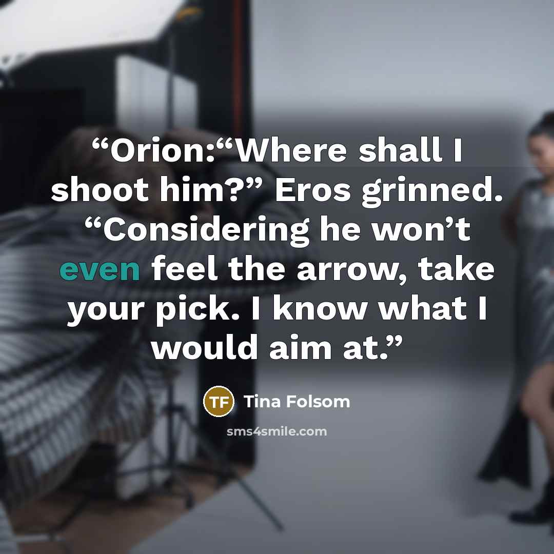 “Orion:“Where shall I shoot him?” Eros grinned. “Considering he won’t even feel the arrow, take your pick. I know what I would aim at.” quote by Tina Folsom