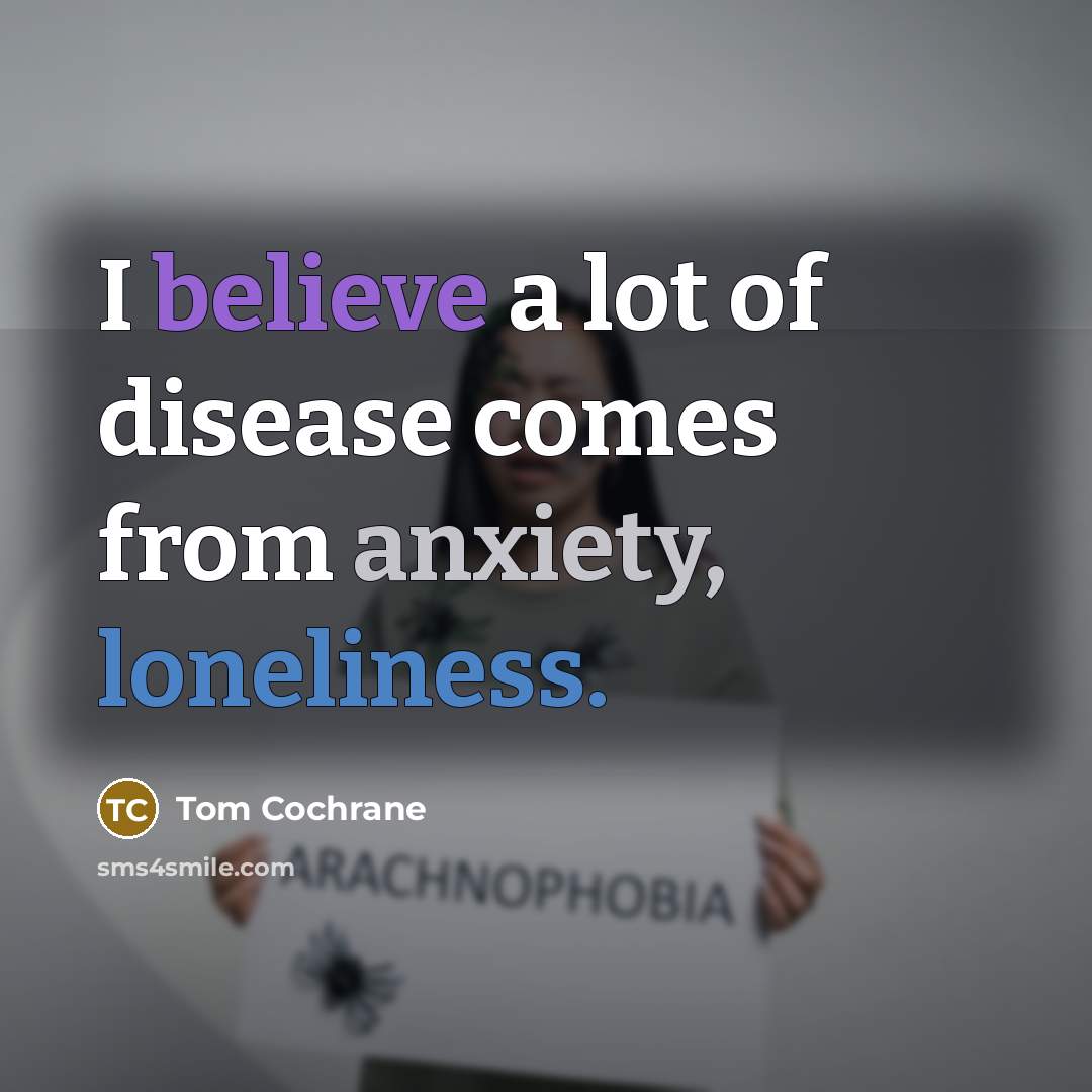 “I believe a lot of disease comes from anxiety, loneliness.…” quote by Tom Cochrane