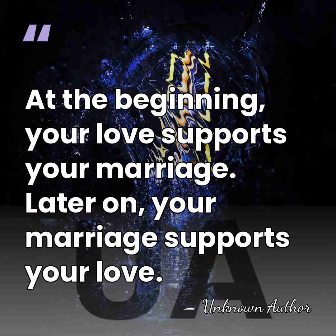 At the beginning, your love supports your marriage. Later on, your marriage&hellip; - Unknown Author