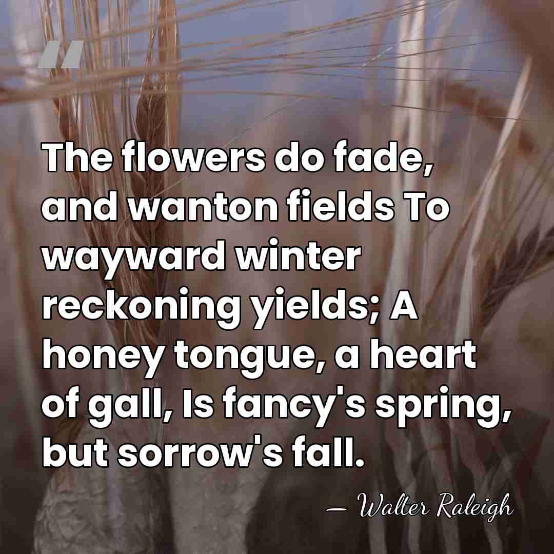 The flowers do fade, and wanton fields To wayward winter reckoning yields;&hellip; - Walter Raleigh