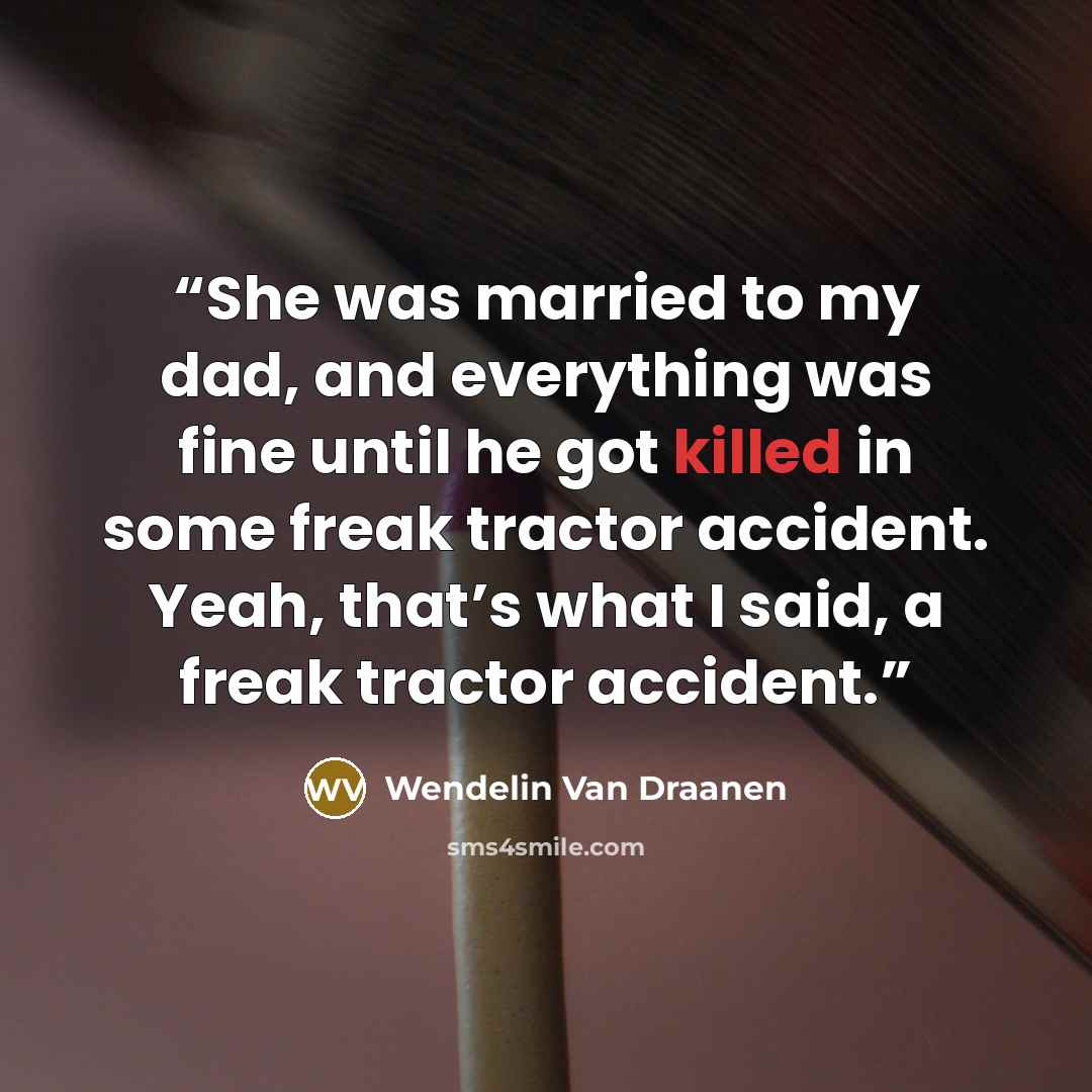 “She was married to my dad, and everything was fine until he got killed in some freak tractor accident. Yeah, that’s what I said, a freak tractor accident.” quote by Wendelin Van Draanen